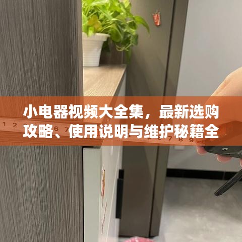 小電器視頻大全集，最新選購攻略、使用說明與維護(hù)秘籍全攻略