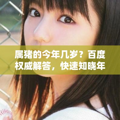 屬豬的今年幾歲？百度權(quán)威解答，快速知曉年齡信息！