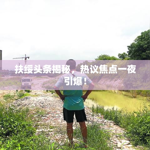 扶綏頭條揭秘，熱議焦點(diǎn)一夜引爆！