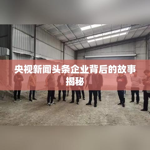 央視新聞?lì)^條企業(yè)背后的故事揭秘