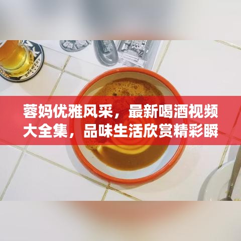 蓉媽優(yōu)雅風(fēng)采，最新喝酒視頻大全集，品味生活欣賞精彩瞬間
