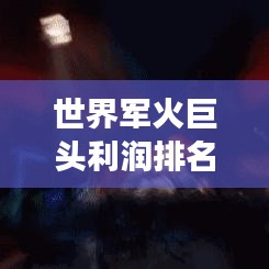 世界軍火巨頭利潤(rùn)排名大揭秘，商業(yè)帝國(guó)背后的激烈競(jìng)爭(zhēng)