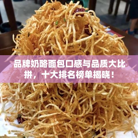品牌奶酪面包口感與品質(zhì)大比拼，十大排名榜單揭曉！