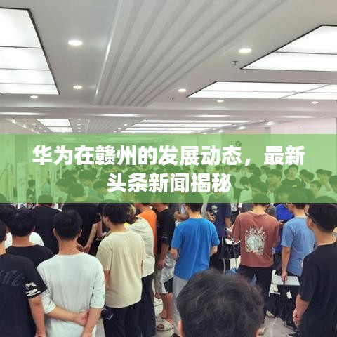 華為在贛州的發(fā)展動態(tài)，最新頭條新聞揭秘