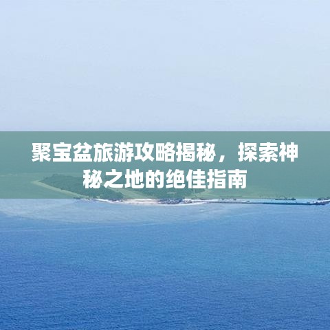 聚寶盆旅游攻略揭秘，探索神秘之地的絕佳指南