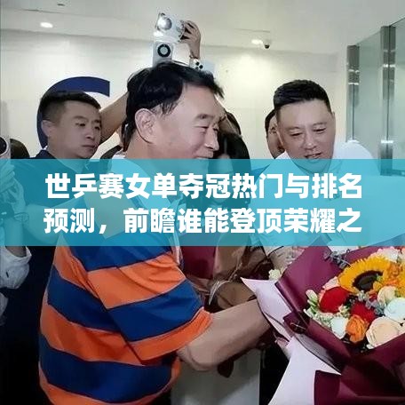 世乒賽女單奪冠熱門與排名預(yù)測，前瞻誰能登頂榮耀之巔？