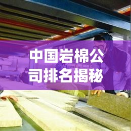 中國巖棉公司排名揭秘，行業(yè)領(lǐng)軍者的競爭力解讀