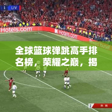 全球籃球彈跳高手排名榜，榮耀之巔，揭秘彈跳紀(jì)錄傳奇！