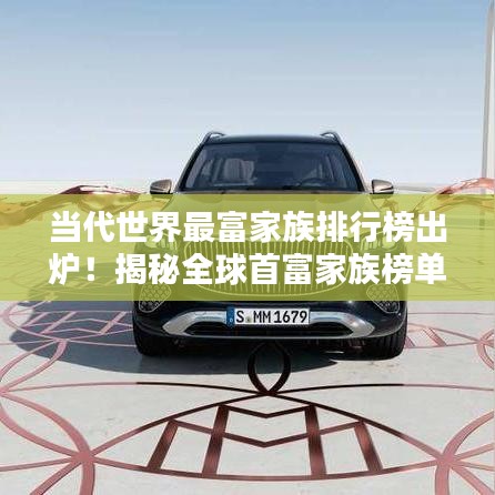 當(dāng)代世界最富家族排行榜出爐！揭秘全球首富家族榜單