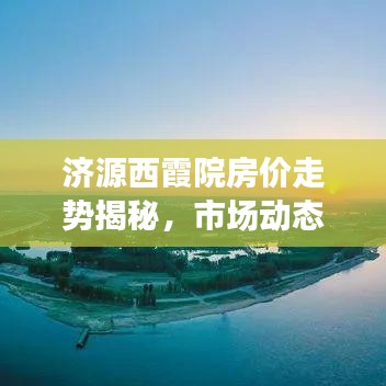濟(jì)源西霞院房價走勢揭秘，市場動態(tài)與未來趨勢洞悉