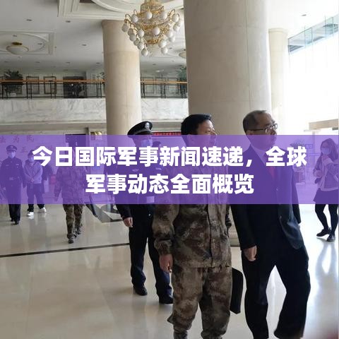 今日國際軍事新聞速遞，全球軍事動態(tài)全面概覽