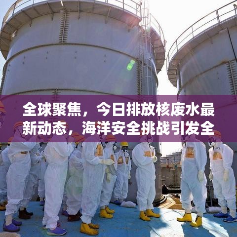 全球聚焦，今日排放核廢水最新動態(tài)，海洋安全挑戰(zhàn)引發(fā)全球關(guān)注