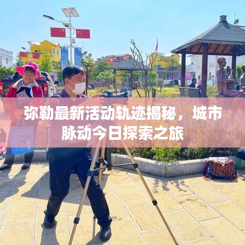 彌勒最新活動(dòng)軌跡揭秘，城市脈動(dòng)今日探索之旅