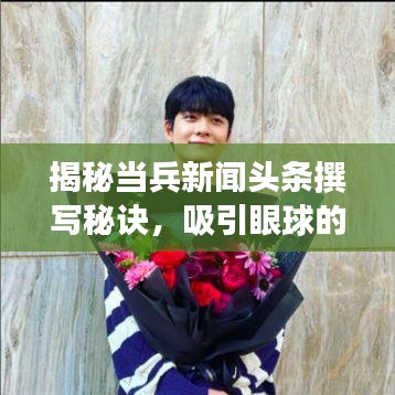 揭秘當(dāng)兵新聞頭條撰寫秘訣，吸引眼球的標(biāo)題與精彩內(nèi)容并行