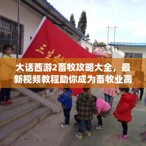 大話西游2畜牧攻略大全，最新視頻教程助你成為畜牧業(yè)高手！