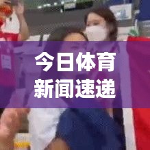 今日體育新聞速遞，賽場動態(tài)、熱點解析與最新視頻報道