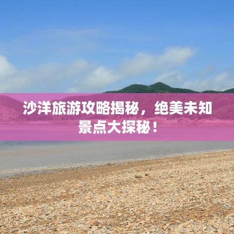 沙洋旅游攻略揭秘，絕美未知景點大探秘！