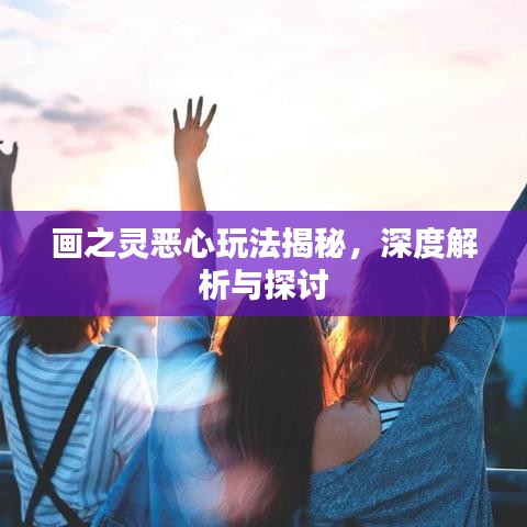 畫之靈惡心玩法揭秘，深度解析與探討