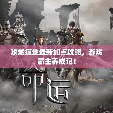攻城掠地最新加點攻略，游戲霸主養(yǎng)成記！