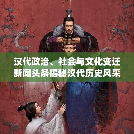 漢代政治、社會(huì)與文化變遷新聞?lì)^條揭秘漢代歷史風(fēng)采