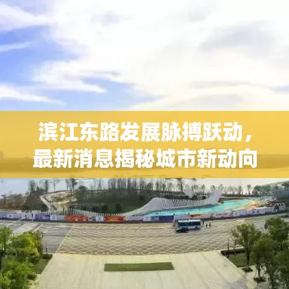 濱江東路發(fā)展脈搏躍動(dòng)，最新消息揭秘城市新動(dòng)向