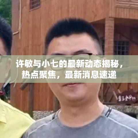 許敏與小七的最新動(dòng)態(tài)揭秘，熱點(diǎn)聚焦，最新消息速遞