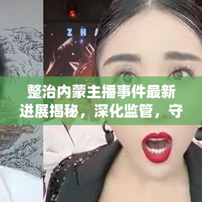整治內(nèi)蒙主播事件最新進展揭秘，深化監(jiān)管，守護網(wǎng)絡(luò)生態(tài)安全防線