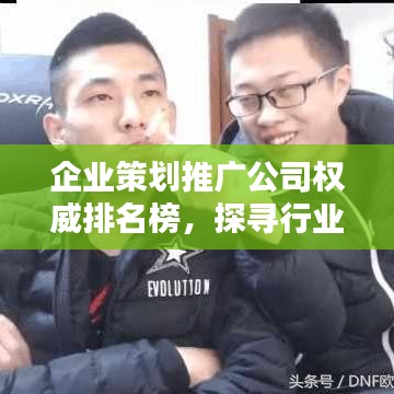 企業(yè)策劃推廣公司權(quán)威排名榜，探尋行業(yè)領(lǐng)軍者！