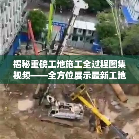 揭秘重磅工地施工全過程圖集視頻——全方位展示最新工地施工動態(tài)，不容錯過！