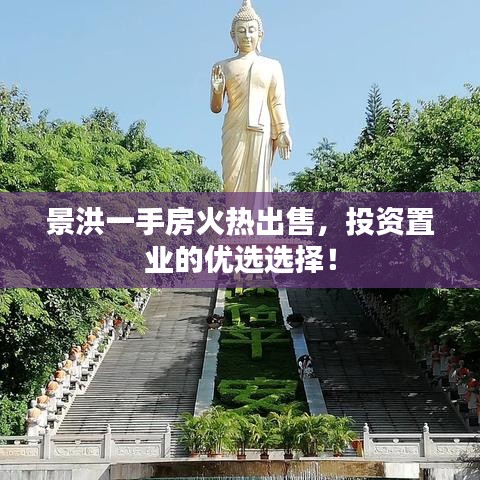 景洪一手房火熱出售，投資置業(yè)的優(yōu)選選擇！