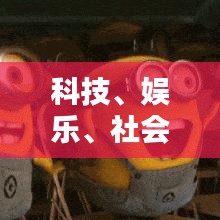 科技、娛樂、社會三大領(lǐng)域最新動態(tài)一網(wǎng)打盡，今日熱點信息更新速遞