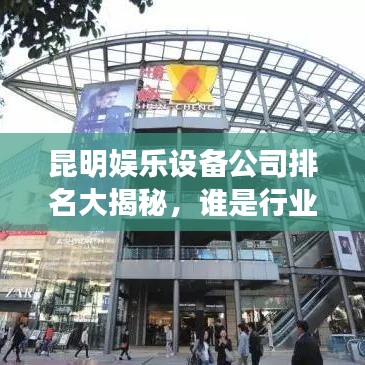 昆明娛樂設(shè)備公司排名大揭秘，誰是行業(yè)領(lǐng)頭羊？