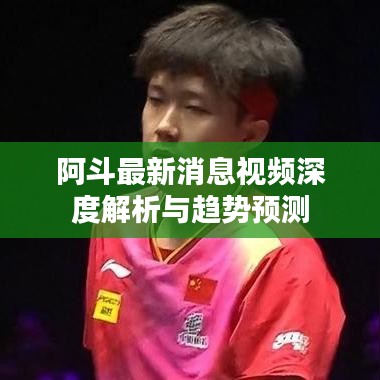 阿斗最新消息視頻深度解析與趨勢預(yù)測