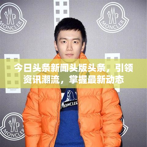 今日頭條新聞頭版頭條，引領(lǐng)資訊潮流，掌握最新動態(tài)