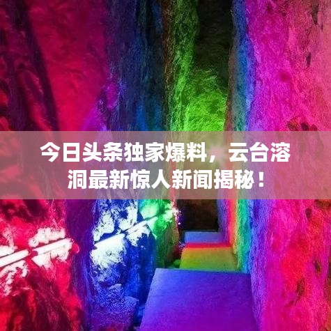 今日頭條獨(dú)家爆料，云臺溶洞最新驚人新聞揭秘！