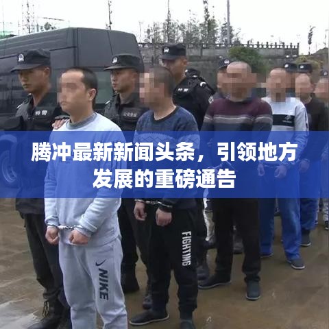騰沖最新新聞頭條，引領(lǐng)地方發(fā)展的重磅通告