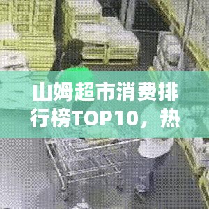 山姆超市消費(fèi)排行榜TOP10，熱門商品與購(gòu)物趨勢(shì)大揭秘