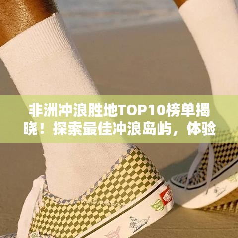 非洲沖浪勝地TOP10榜單揭曉！探索最佳沖浪島嶼，體驗(yàn)極致沖浪樂(lè)趣