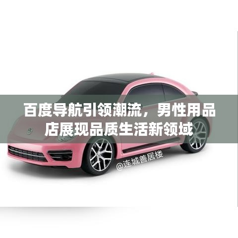 百度導(dǎo)航引領(lǐng)潮流，男性用品店展現(xiàn)品質(zhì)生活新領(lǐng)域