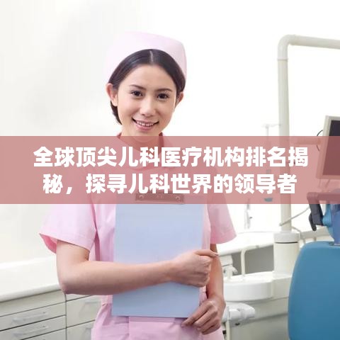 全球頂尖兒科醫(yī)療機(jī)構(gòu)排名揭秘，探尋兒科世界的領(lǐng)導(dǎo)者