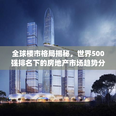 全球樓市格局揭秘，世界500強(qiáng)排名下的房地產(chǎn)市場趨勢分析