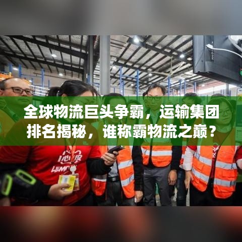 全球物流巨頭爭霸，運輸集團排名揭秘，誰稱霸物流之巔？