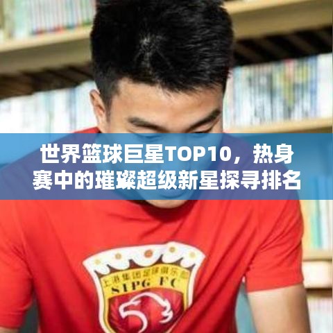 世界籃球巨星TOP10，熱身賽中的璀璨超級新星探尋排名！
