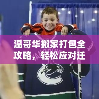 溫哥華搬家打包全攻略，輕松應(yīng)對遷移，享受新生活啟程