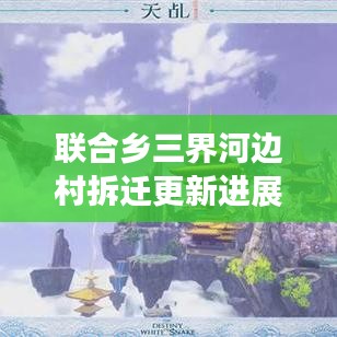聯(lián)合鄉(xiāng)三界河邊村拆遷更新進展，村莊新面貌揭秘