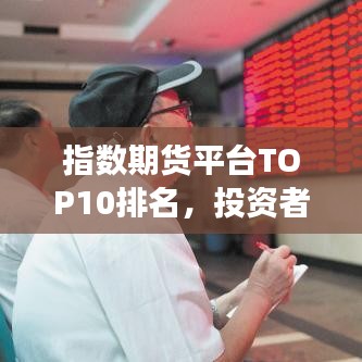 指數(shù)期貨平臺TOP10排名，投資者明智之選榜單揭曉！
