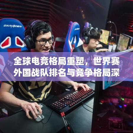 全球電競格局重塑，世界賽外國戰(zhàn)隊排名與競爭格局深度解析