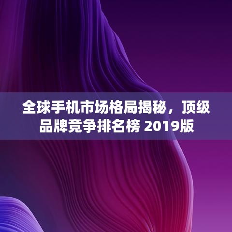 全球手機市場格局揭秘，頂級品牌競爭排名榜 2019版