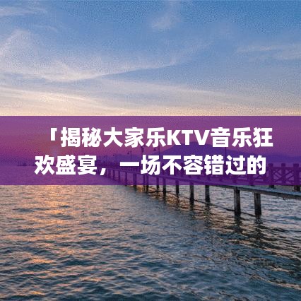 「揭秘大家樂(lè)KTV音樂(lè)狂歡盛宴，一場(chǎng)不容錯(cuò)過(guò)的音樂(lè)盛宴！」