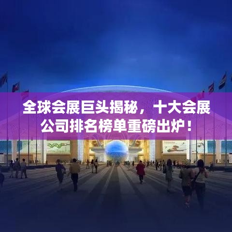 全球會展巨頭揭秘，十大會展公司排名榜單重磅出爐！
